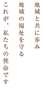 地域と共に歩み地域の福祉を守るこれが、私たちの使命です